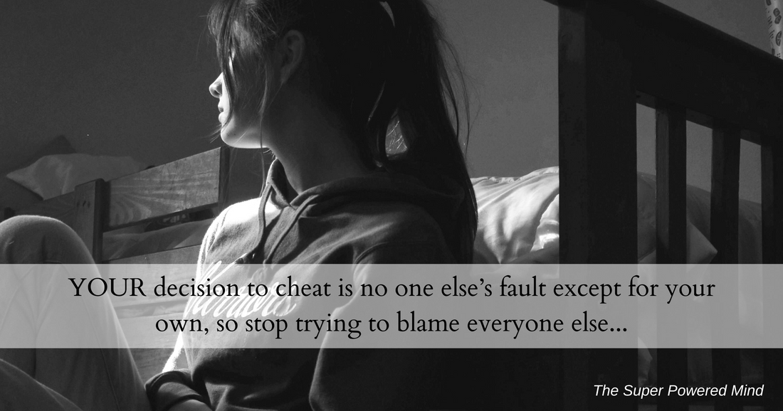 YOUR decision to cheat is no one else's fault except for your own, so stop trying to blame everyone else…