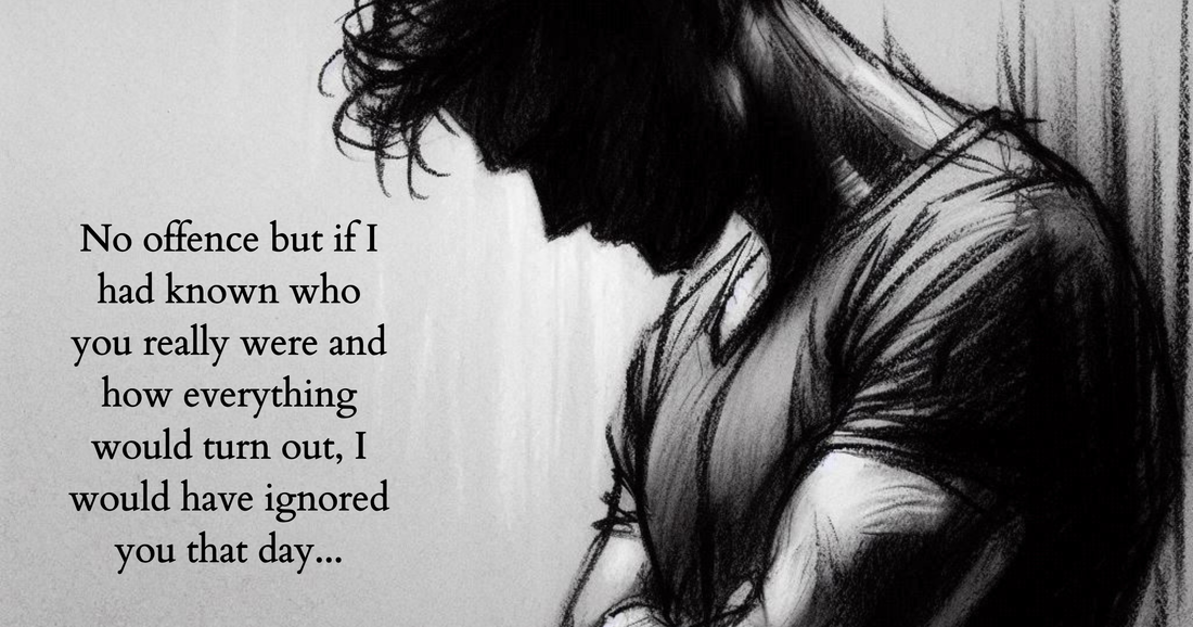 No offence, but if I had known who you were, I would have ignored you that day...