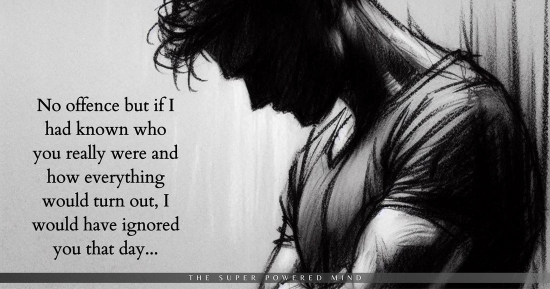 No offence, but if I had known who you were, I would have ignored you that day...