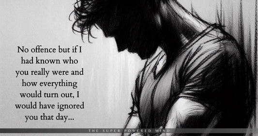 No offence, but if I had known who you were, I would have ignored you that day...